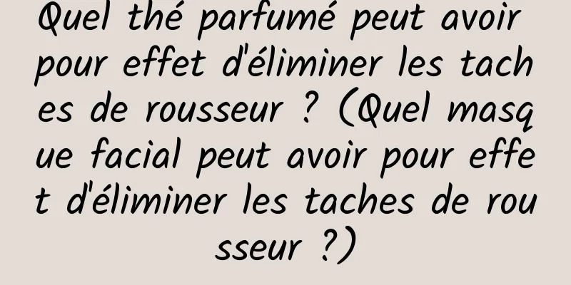Quel thé parfumé peut avoir pour effet d'éliminer les taches de rousseur ? (Quel masque facial peut avoir pour effet d'éliminer les taches de rousseur ?)