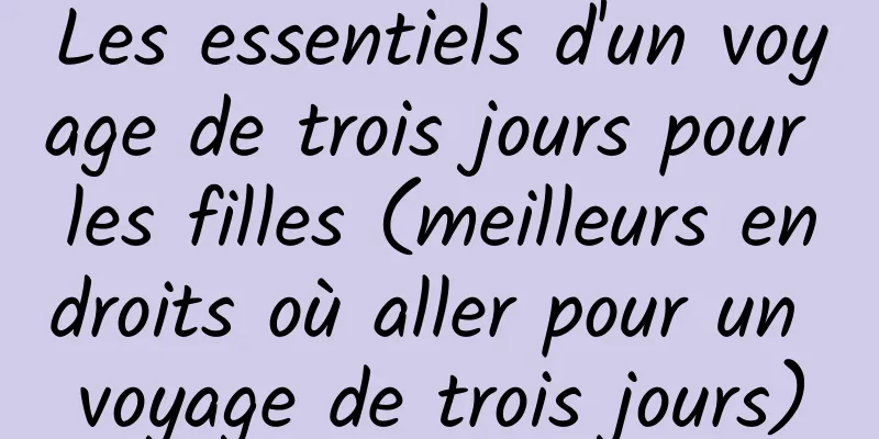 Les essentiels d'un voyage de trois jours pour les filles (meilleurs endroits où aller pour un voyage de trois jours)
