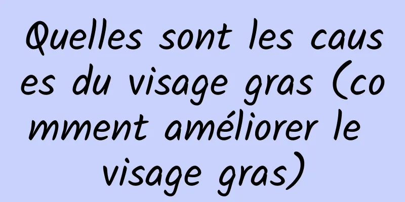 Quelles sont les causes du visage gras (comment améliorer le visage gras)