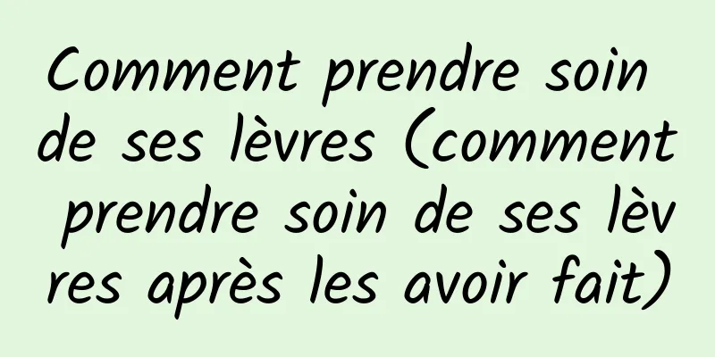 Comment prendre soin de ses lèvres (comment prendre soin de ses lèvres après les avoir fait)