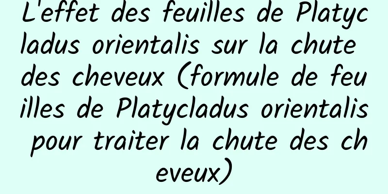 L'effet des feuilles de Platycladus orientalis sur la chute des cheveux (formule de feuilles de Platycladus orientalis pour traiter la chute des cheveux)