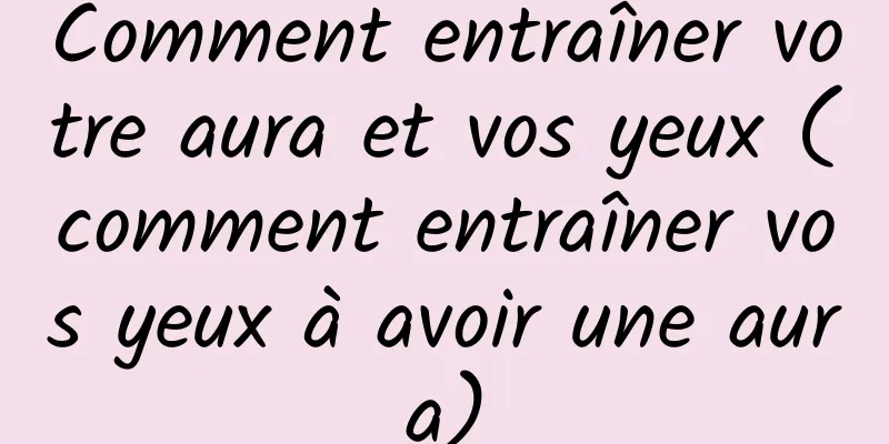 Comment entraîner votre aura et vos yeux (comment entraîner vos yeux à avoir une aura)