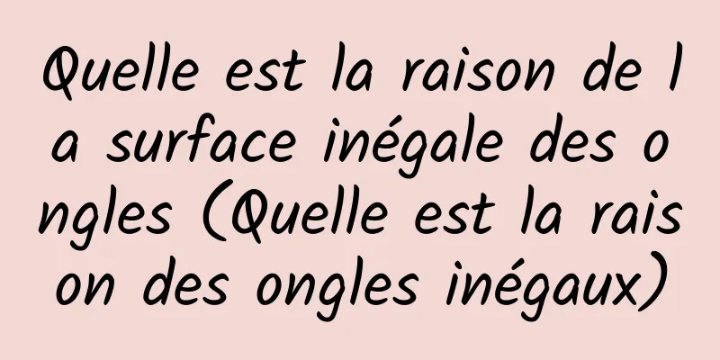 Quelle est la raison de la surface inégale des ongles (Quelle est la raison des ongles inégaux)