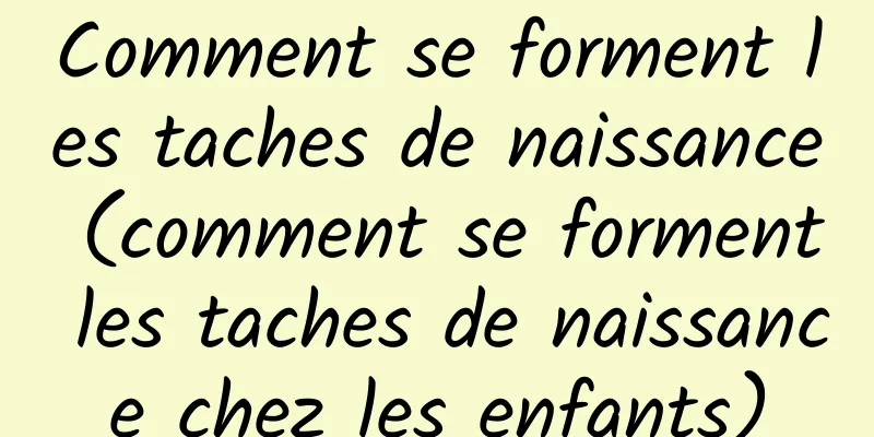 Comment se forment les taches de naissance (comment se forment les taches de naissance chez les enfants)