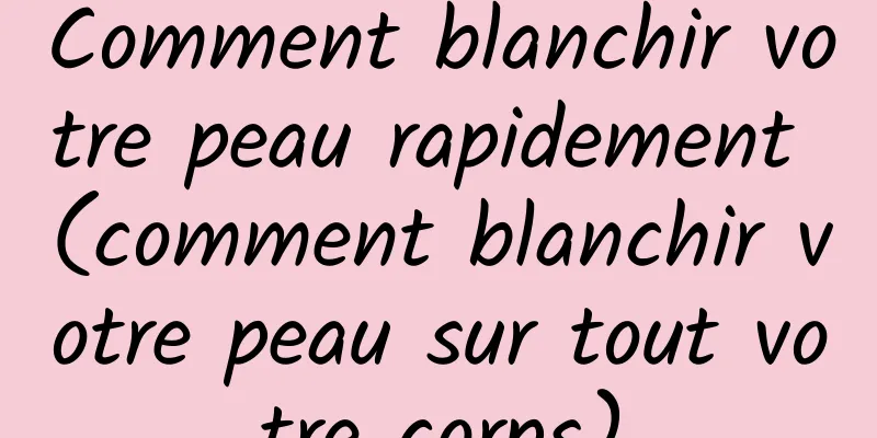 Comment blanchir votre peau rapidement (comment blanchir votre peau sur tout votre corps)