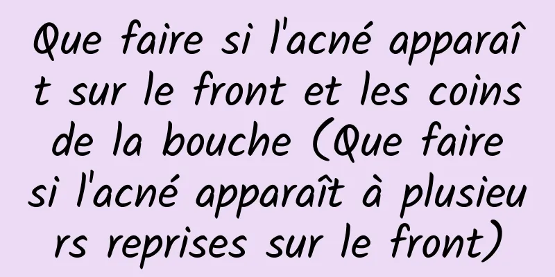 Que faire si l'acné apparaît sur le front et les coins de la bouche (Que faire si l'acné apparaît à plusieurs reprises sur le front)