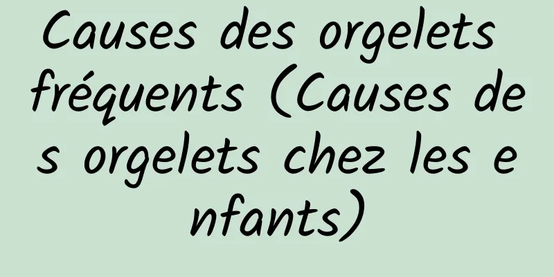 Causes des orgelets fréquents (Causes des orgelets chez les enfants)