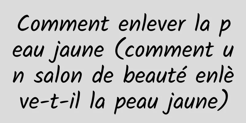 Comment enlever la peau jaune (comment un salon de beauté enlève-t-il la peau jaune)
