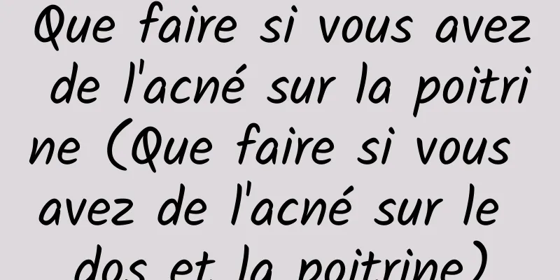 Que faire si vous avez de l'acné sur la poitrine (Que faire si vous avez de l'acné sur le dos et la poitrine)