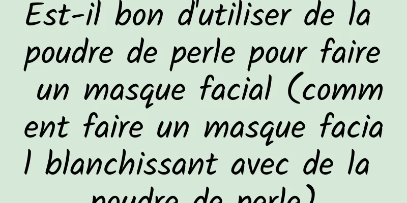 Est-il bon d'utiliser de la poudre de perle pour faire un masque facial (comment faire un masque facial blanchissant avec de la poudre de perle)