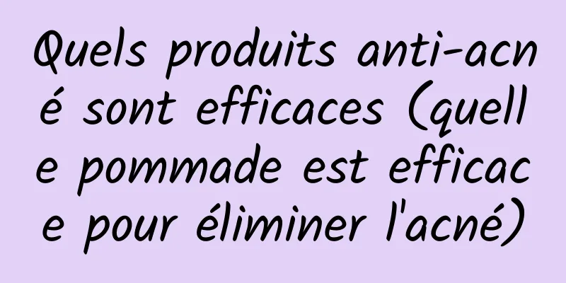 Quels produits anti-acné sont efficaces (quelle pommade est efficace pour éliminer l'acné)