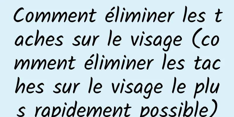 Comment éliminer les taches sur le visage (comment éliminer les taches sur le visage le plus rapidement possible)
