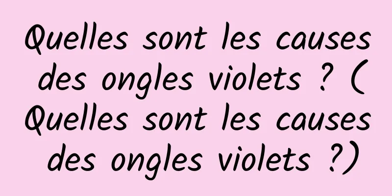 Quelles sont les causes des ongles violets ? (Quelles sont les causes des ongles violets ?)