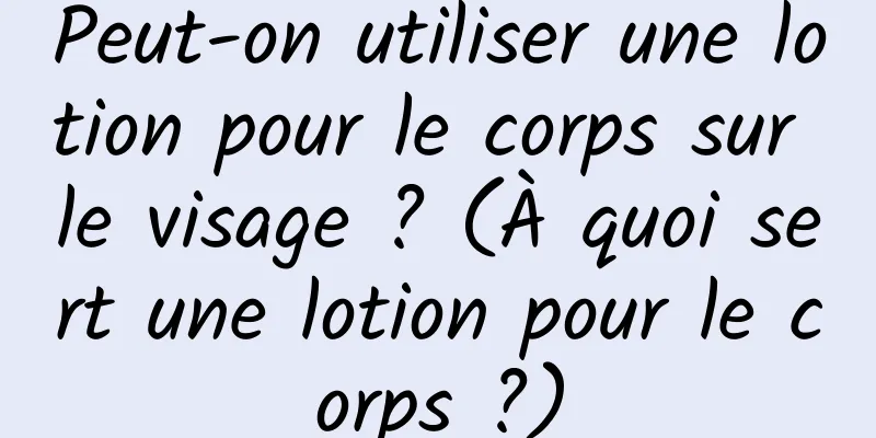 Peut-on utiliser une lotion pour le corps sur le visage ? (À quoi sert une lotion pour le corps ?)