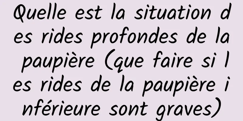 Quelle est la situation des rides profondes de la paupière (que faire si les rides de la paupière inférieure sont graves)