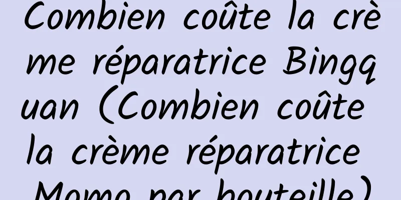 Combien coûte la crème réparatrice Bingquan (Combien coûte la crème réparatrice Momo par bouteille)