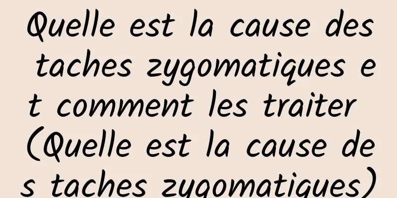 Quelle est la cause des taches zygomatiques et comment les traiter (Quelle est la cause des taches zygomatiques)