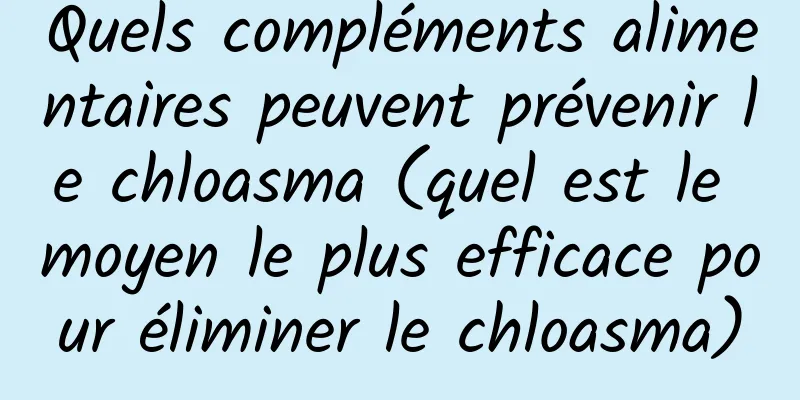 Quels compléments alimentaires peuvent prévenir le chloasma (quel est le moyen le plus efficace pour éliminer le chloasma)
