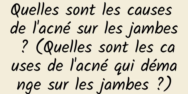 Quelles sont les causes de l'acné sur les jambes ? (Quelles sont les causes de l'acné qui démange sur les jambes ?)