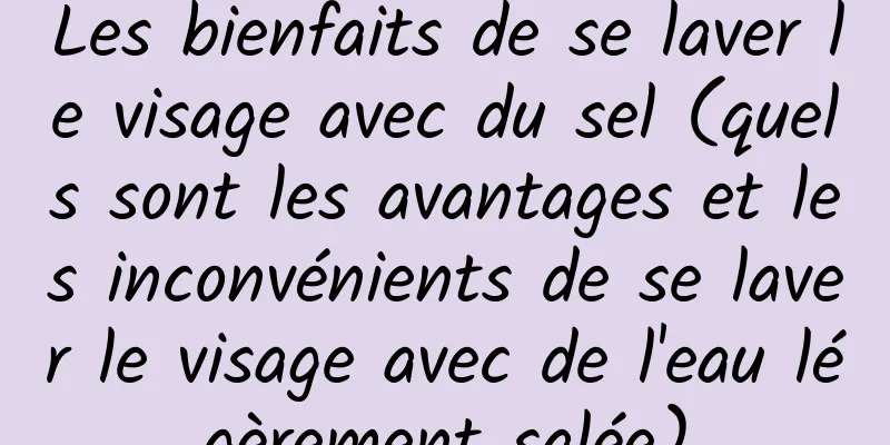 Les bienfaits de se laver le visage avec du sel (quels sont les avantages et les inconvénients de se laver le visage avec de l'eau légèrement salée)