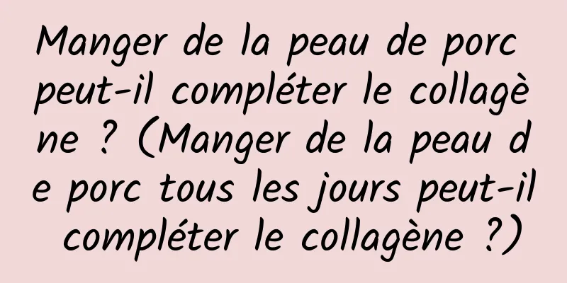 Manger de la peau de porc peut-il compléter le collagène ? (Manger de la peau de porc tous les jours peut-il compléter le collagène ?)