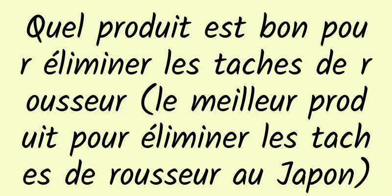 Quel produit est bon pour éliminer les taches de rousseur (le meilleur produit pour éliminer les taches de rousseur au Japon)