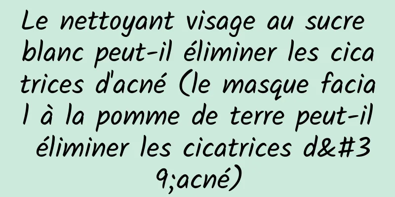 Le nettoyant visage au sucre blanc peut-il éliminer les cicatrices d'acné (le masque facial à la pomme de terre peut-il éliminer les cicatrices d'acné)