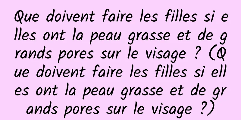 Que doivent faire les filles si elles ont la peau grasse et de grands pores sur le visage ? (Que doivent faire les filles si elles ont la peau grasse et de grands pores sur le visage ?)