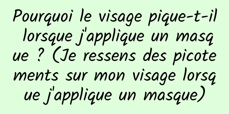Pourquoi le visage pique-t-il lorsque j'applique un masque ? (Je ressens des picotements sur mon visage lorsque j'applique un masque)