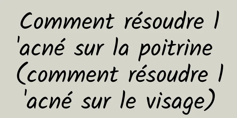 Comment résoudre l'acné sur la poitrine (comment résoudre l'acné sur le visage)