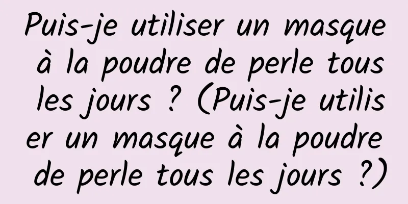 Puis-je utiliser un masque à la poudre de perle tous les jours ? (Puis-je utiliser un masque à la poudre de perle tous les jours ?)