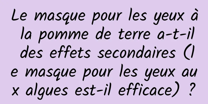 Le masque pour les yeux à la pomme de terre a-t-il des effets secondaires (le masque pour les yeux aux algues est-il efficace) ?