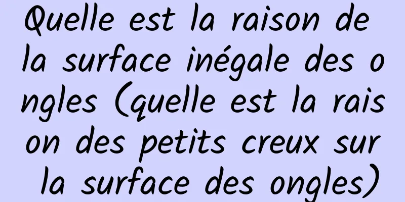Quelle est la raison de la surface inégale des ongles (quelle est la raison des petits creux sur la surface des ongles)