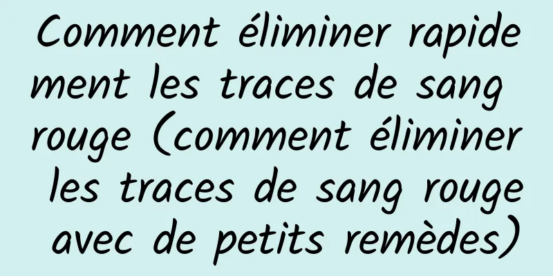 Comment éliminer rapidement les traces de sang rouge (comment éliminer les traces de sang rouge avec de petits remèdes)