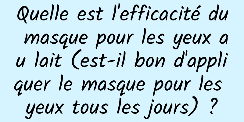 Quelle est l'efficacité du masque pour les yeux au lait (est-il bon d'appliquer le masque pour les yeux tous les jours) ?