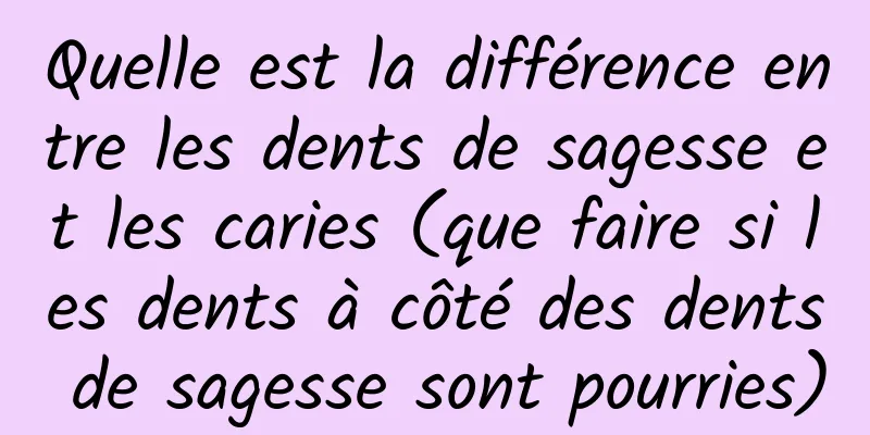 Quelle est la différence entre les dents de sagesse et les caries (que faire si les dents à côté des dents de sagesse sont pourries)