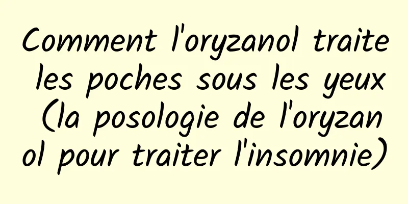 Comment l'oryzanol traite les poches sous les yeux (la posologie de l'oryzanol pour traiter l'insomnie)