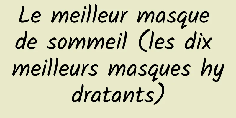 Le meilleur masque de sommeil (les dix meilleurs masques hydratants)