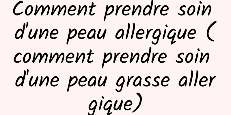 Comment prendre soin d'une peau allergique (comment prendre soin d'une peau grasse allergique)