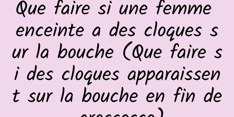 Que faire si une femme enceinte a des cloques sur la bouche (Que faire si des cloques apparaissent sur la bouche en fin de grossesse)