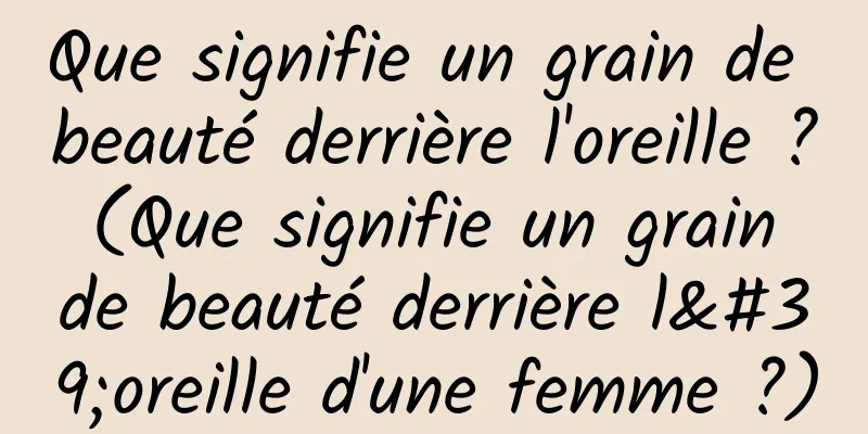 Que signifie un grain de beauté derrière l'oreille ? (Que signifie un grain de beauté derrière l'oreille d'une femme ?)