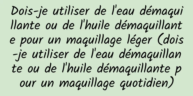 Dois-je utiliser de l'eau démaquillante ou de l'huile démaquillante pour un maquillage léger (dois-je utiliser de l'eau démaquillante ou de l'huile démaquillante pour un maquillage quotidien)