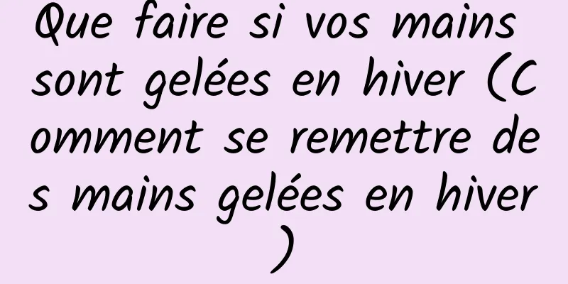 Que faire si vos mains sont gelées en hiver (Comment se remettre des mains gelées en hiver)