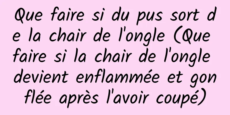 Que faire si du pus sort de la chair de l'ongle (Que faire si la chair de l'ongle devient enflammée et gonflée après l'avoir coupé)