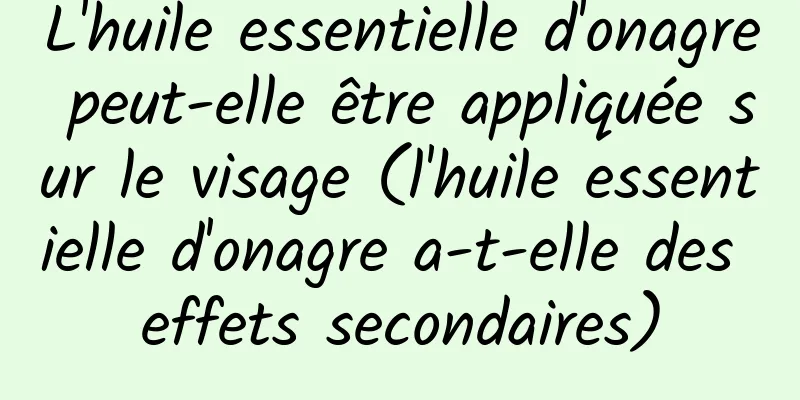 L'huile essentielle d'onagre peut-elle être appliquée sur le visage (l'huile essentielle d'onagre a-t-elle des effets secondaires)