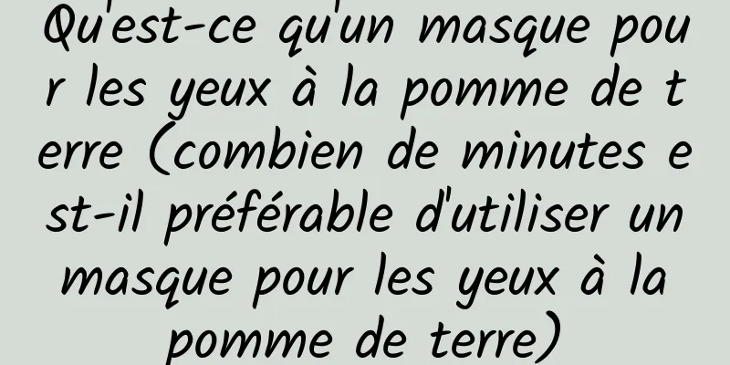 Qu'est-ce qu'un masque pour les yeux à la pomme de terre (combien de minutes est-il préférable d'utiliser un masque pour les yeux à la pomme de terre)