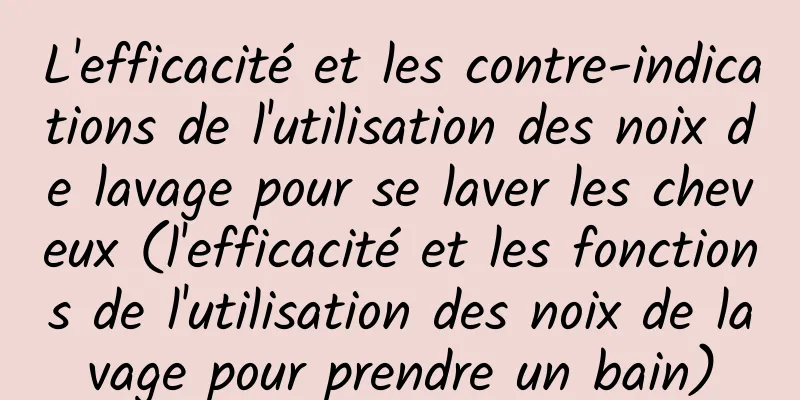 L'efficacité et les contre-indications de l'utilisation des noix de lavage pour se laver les cheveux (l'efficacité et les fonctions de l'utilisation des noix de lavage pour prendre un bain)