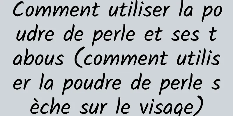 Comment utiliser la poudre de perle et ses tabous (comment utiliser la poudre de perle sèche sur le visage)