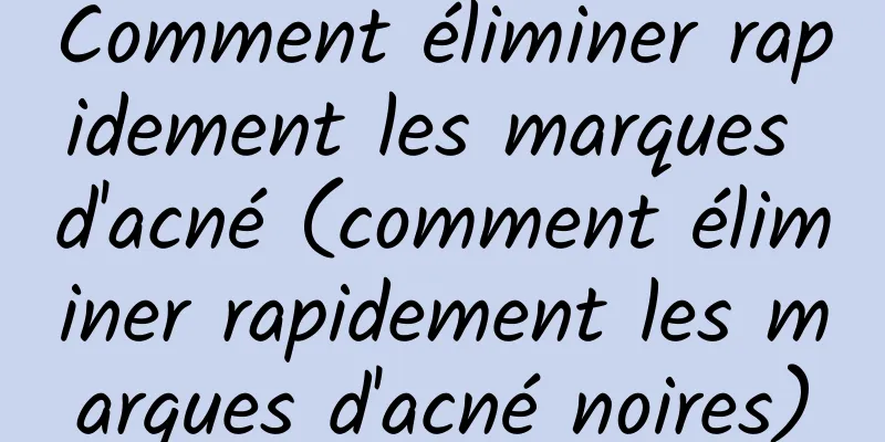 Comment éliminer rapidement les marques d'acné (comment éliminer rapidement les marques d'acné noires)