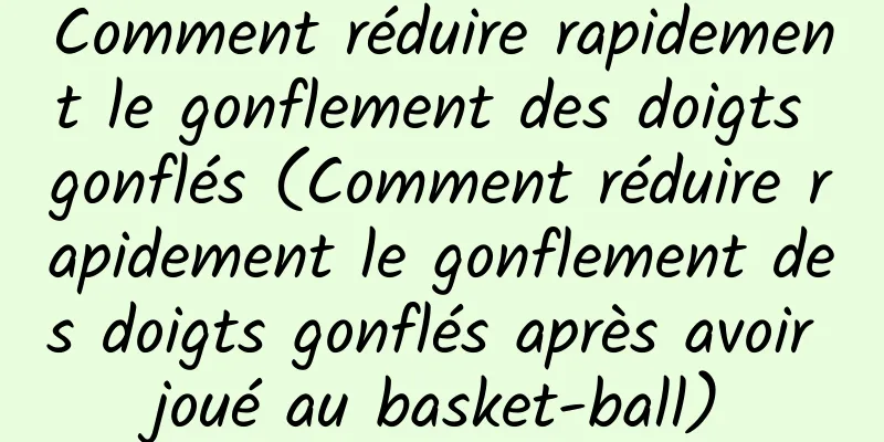 Comment réduire rapidement le gonflement des doigts gonflés (Comment réduire rapidement le gonflement des doigts gonflés après avoir joué au basket-ball)